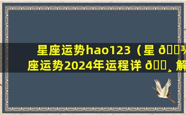 星座运势hao123（星 🌾 座运势2024年运程详 🕸 解）